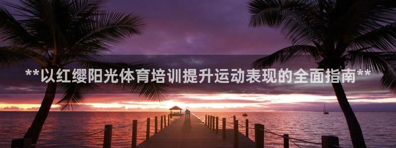 耀世平台注册最新地址查询：**以红缨阳光体育培训提升