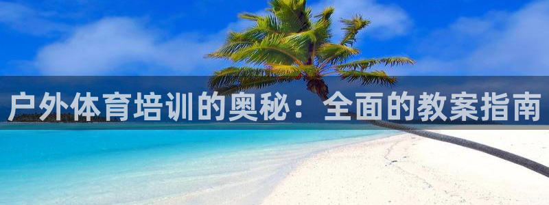耀世国际平台正规吗安全吗可信吗：户外体育培训的奥秘：