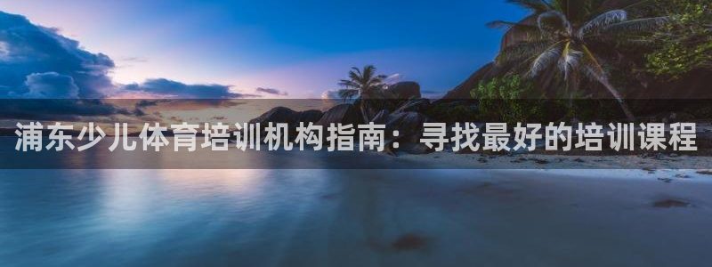 耀世娱乐登录注册流程：浦东少儿体育培训机构指南：寻找