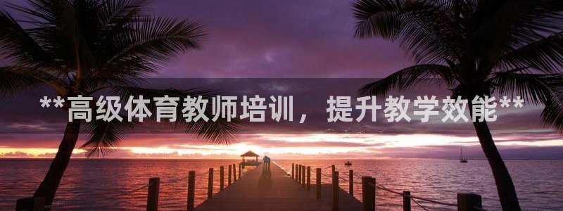 耀世娱乐登陆官网：**高级体育教师培训，提升教学效能