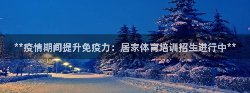 耀世集团王总：**疫情期间提升免疫力：居家体育培训招