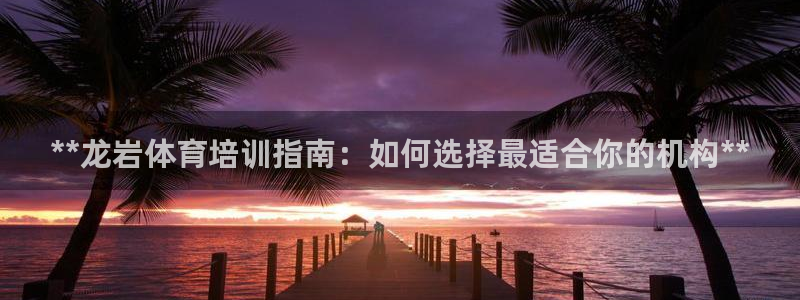 耀世娱乐平台主管：**龙岩体育培训指南：如何选择最适合你的机