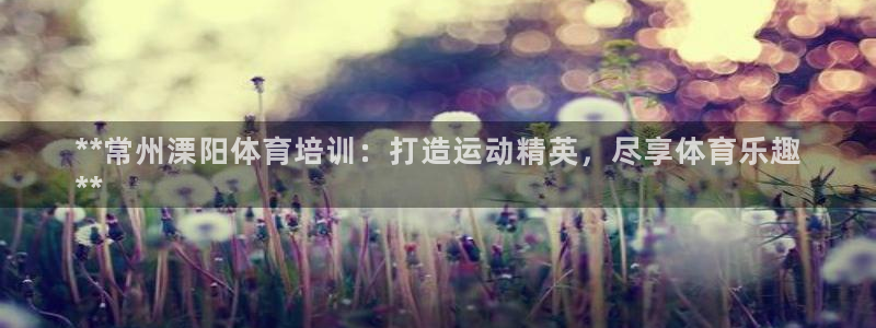 耀世娱乐总代理是谁：**常州溧阳体育培训：打造运动精