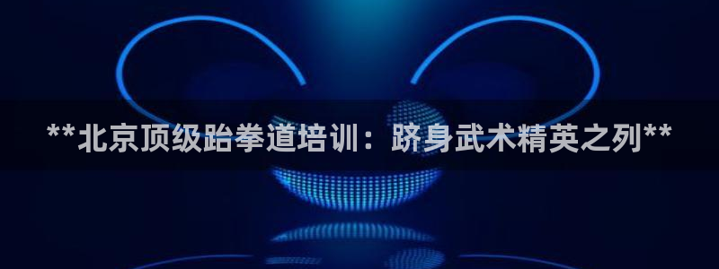 耀世集团商业联盟官网：**北京顶级跆拳道培训：跻身武