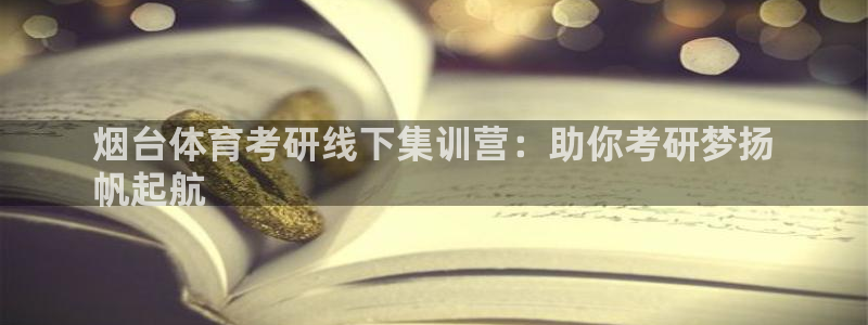耀世集团商业联盟：烟台体育考研线下集训营：助你考研梦