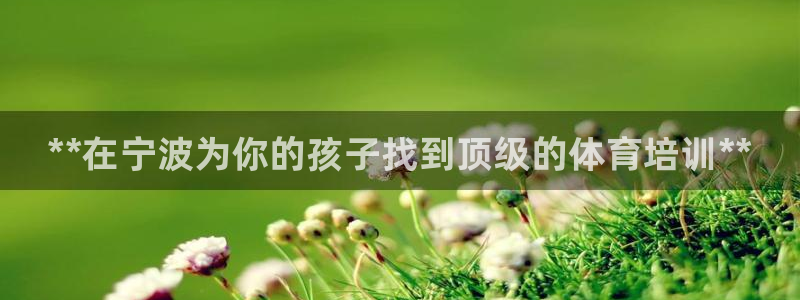 耀世娱乐是什么平台：**在宁波为你的孩子找到顶级的体育培训*