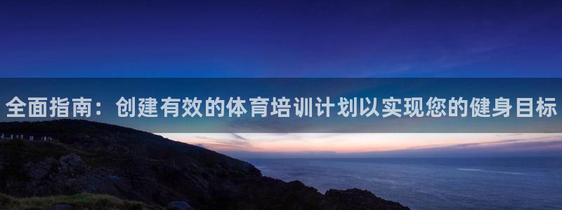 耀世娱乐中国总部地址：全面指南：创建有效的体育培训计划以实现