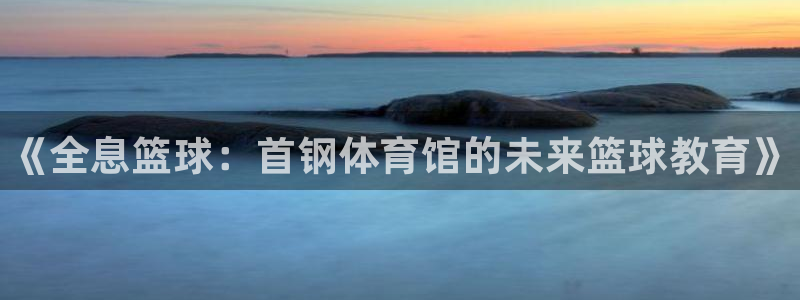 耀世娱乐出款快吗：《全息篮球：首钢体育馆的未来篮球教