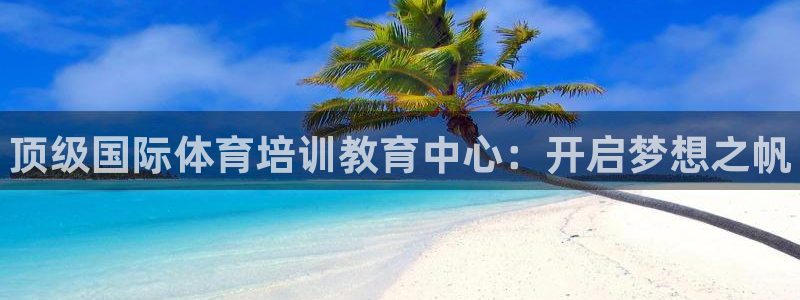 耀世娱乐app下载官网安卓：顶级国际体育培训教育中心：开启梦