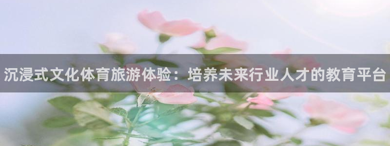 四川耀世发展集团：沉浸式文化体育旅游体验：培养未来行业人才的